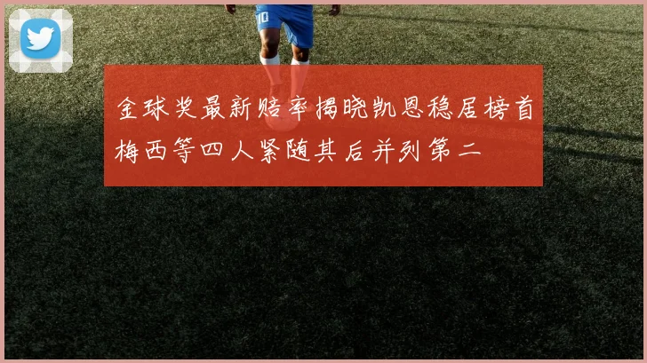金球奖最新赔率揭晓凯恩稳居榜首梅西等四人紧随其后并列第二