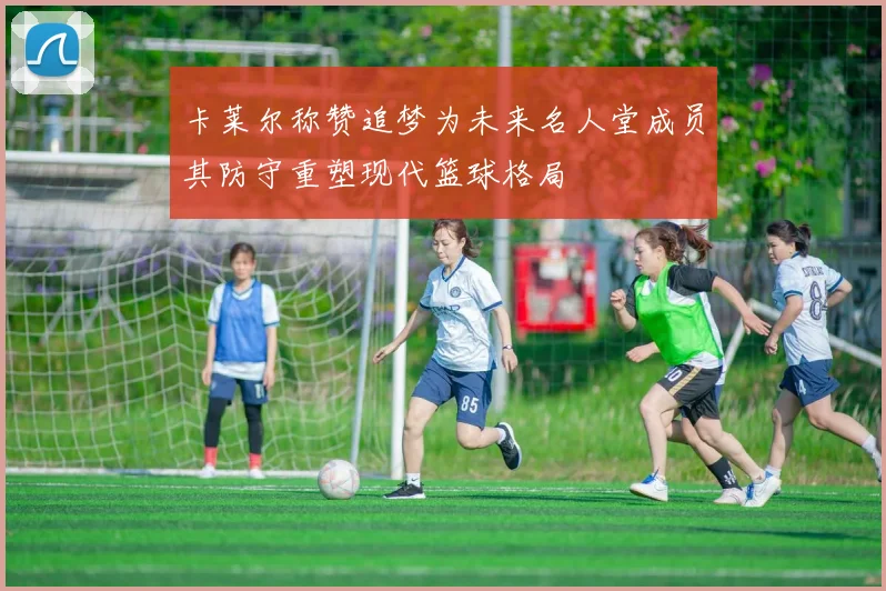 卡莱尔称赞追梦为未来名人堂成员其防守重塑现代篮球格局