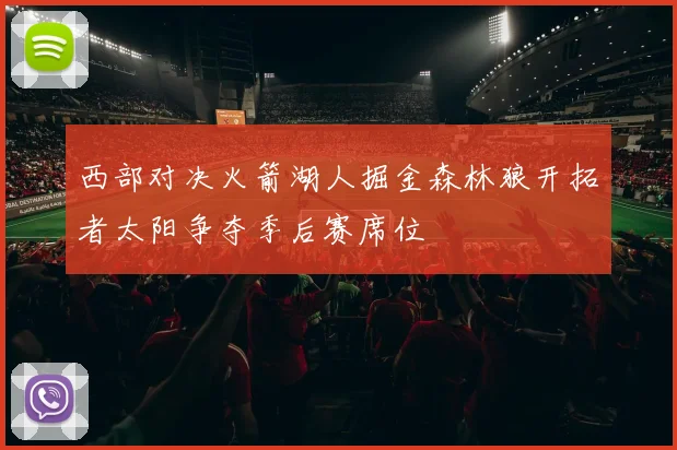 西部对决火箭湖人掘金森林狼开拓者太阳争夺季后赛席位