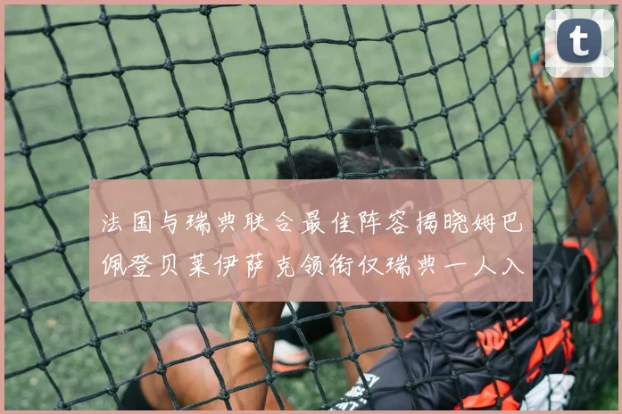 法国与瑞典联合最佳阵容揭晓姆巴佩登贝莱伊萨克领衔仅瑞典一人入选