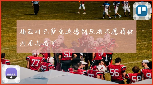 梅西对巴萨竞选感到厌烦不愿再被利用其名字