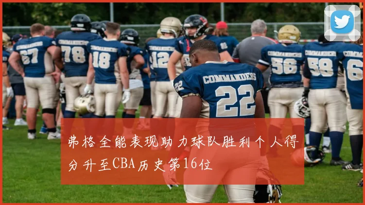 弗格全能表现助力球队胜利个人得分升至CBA历史第16位