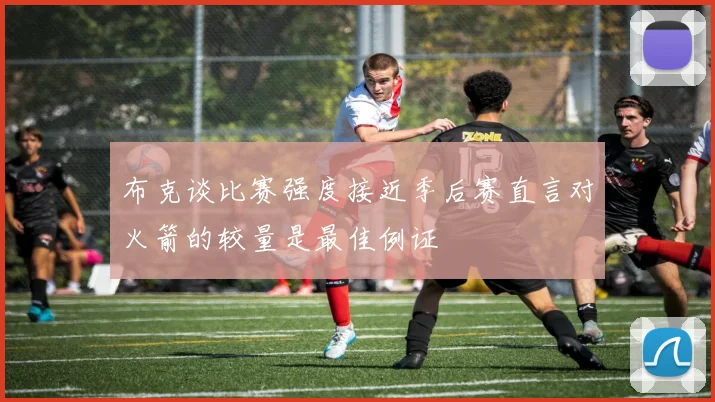 布克谈比赛强度接近季后赛直言对火箭的较量是最佳例证