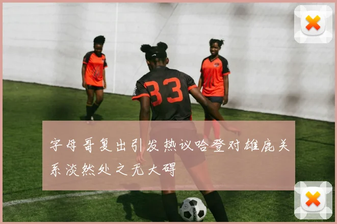 字母哥复出引发热议哈登对雄鹿关系淡然处之无大碍