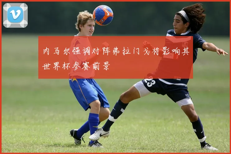内马尔强调对阵弗拉门戈将影响其世界杯参赛前景