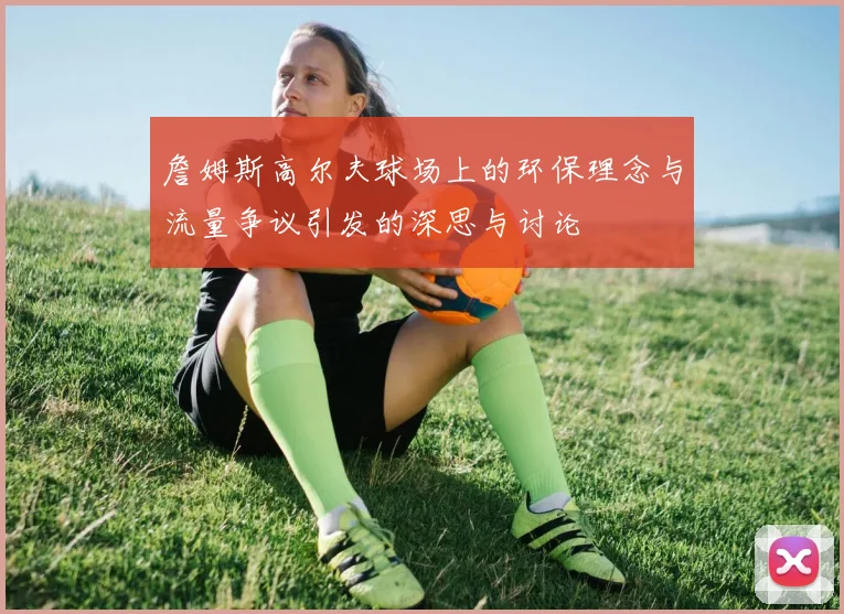 詹姆斯高尔夫球场上的环保理念与流量争议引发的深思与讨论