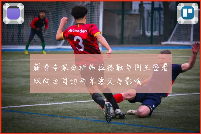 薪资专家分析弗拉格勒与国王签署双向合同的两年意义与影响
