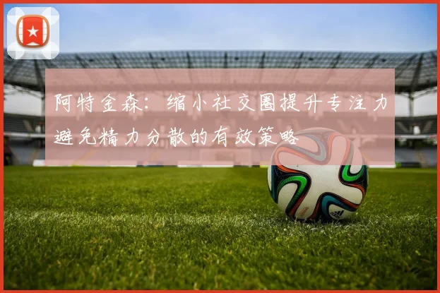阿特金森：缩小社交圈提升专注力避免精力分散的有效策略