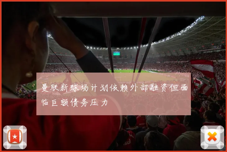 曼联新球场计划依赖外部融资但面临巨额债务压力