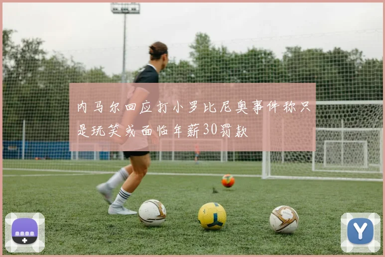 内马尔回应打小罗比尼奥事件称只是玩笑或面临年薪30罚款
