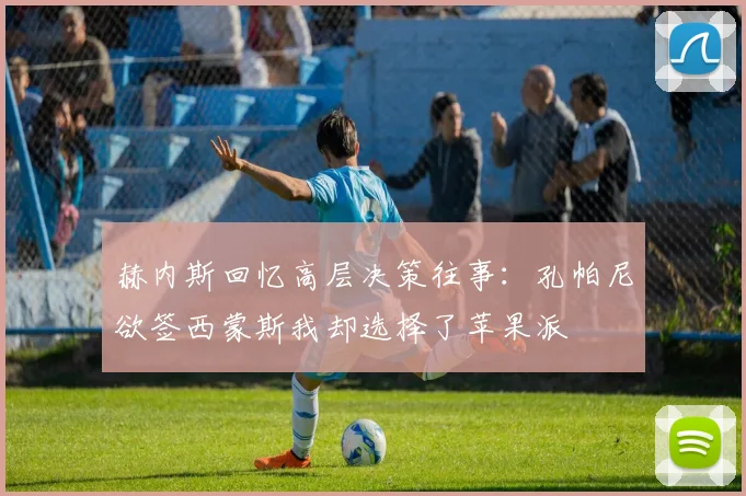 赫内斯回忆高层决策往事：孔帕尼欲签西蒙斯我却选择了苹果派