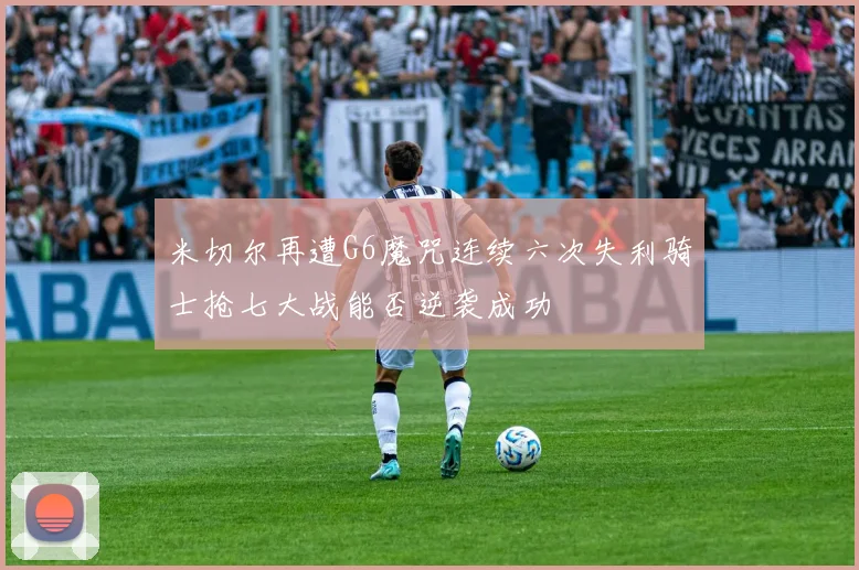 米切尔再遭G6魔咒连续六次失利骑士抢七大战能否逆袭成功