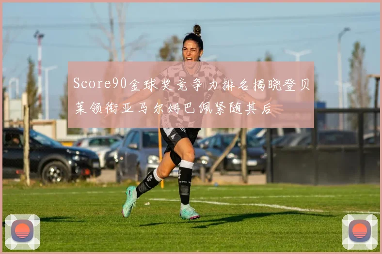 Score90金球奖竞争力排名揭晓登贝莱领衔亚马尔姆巴佩紧随其后