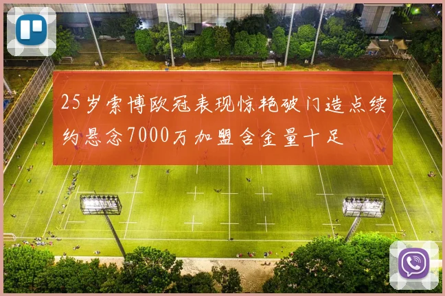 25岁索博欧冠表现惊艳破门造点续约悬念7000万加盟含金量十足