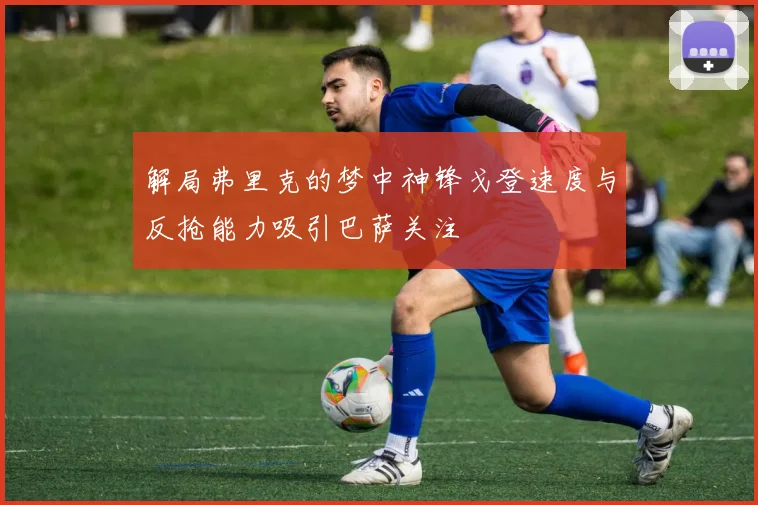解局弗里克的梦中神锋戈登速度与反抢能力吸引巴萨关注