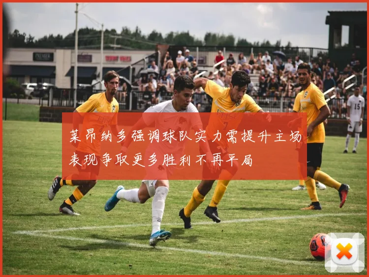 莱昂纳多强调球队实力需提升主场表现争取更多胜利不再平局