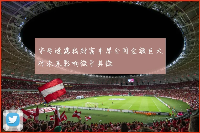 字母透露我财富丰厚合同金额巨大对未来影响微乎其微