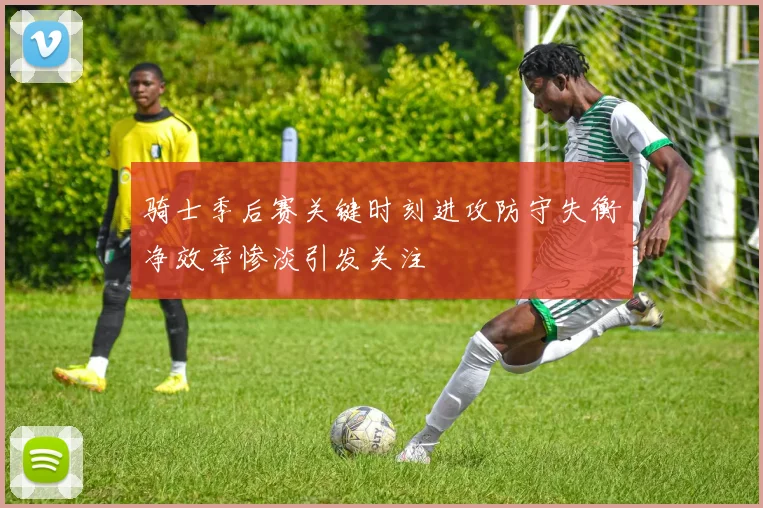 骑士季后赛关键时刻进攻防守失衡净效率惨淡引发关注
