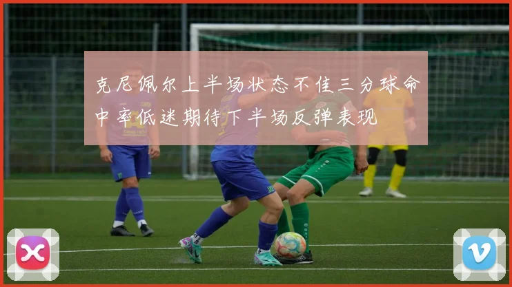 克尼佩尔上半场状态不佳三分球命中率低迷期待下半场反弹表现