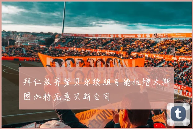 拜仁放弃努贝尔续租可能性增大斯图加特无意买断合同