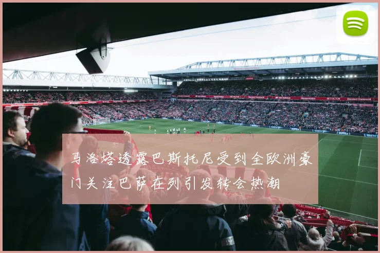 马洛塔透露巴斯托尼受到全欧洲豪门关注巴萨在列引发转会热潮